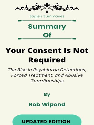 cover image of Summary of Your Consent Is Not Required the Rise in Psychiatric Detentions, Forced Treatment, and Abusive Guardianships   by  Rob Wipond